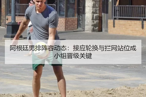 阿根廷男排阵容动态：接应轮换与拦网站位成小组晋级关键